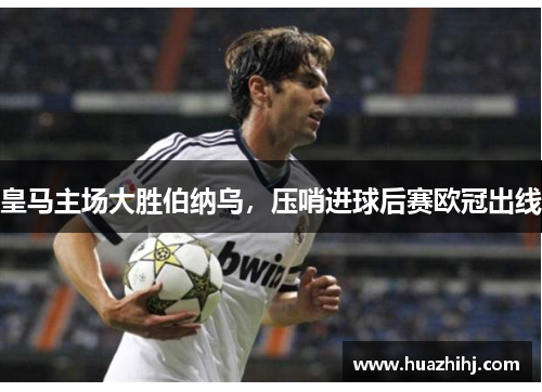 皇马主场大胜伯纳乌，压哨进球后赛欧冠出线